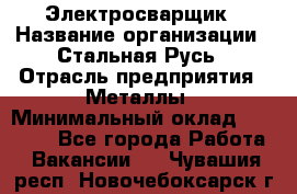 Электросварщик › Название организации ­ Стальная Русь › Отрасль предприятия ­ Металлы › Минимальный оклад ­ 35 000 - Все города Работа » Вакансии   . Чувашия респ.,Новочебоксарск г.